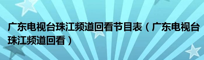 广东电视台珠江频道回看节目表（广东电视台珠江频道回看）